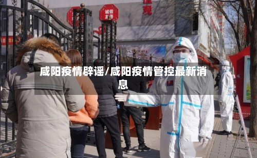 咸阳疫情辟谣/咸阳疫情管控最新消息-第3张图片