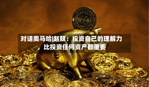 对话奥马哈|赵兢：投资自己的理解力，比投资任何资产都重要