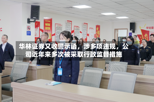华林证券又收警示函，涉多项违规	，公司近年来多次被采取行政监督措施-第2张图片