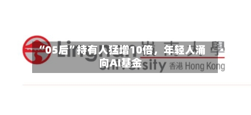 “05后”持有人猛增10倍	，年轻人涌向AI基金-第2张图片