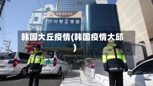 韩国大丘疫情(韩国疫情大邱)