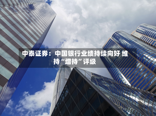 中泰证券：中国银行业绩持续向好 维持“增持”评级-第2张图片
