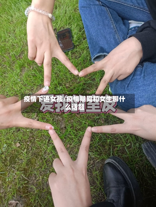 疫情下追女孩/疫情期间和女生聊什么话题
