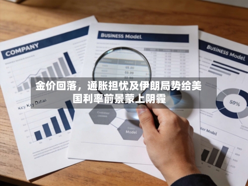 金价回落	，通胀担忧及伊朗局势给美国利率前景蒙上阴霾-第2张图片