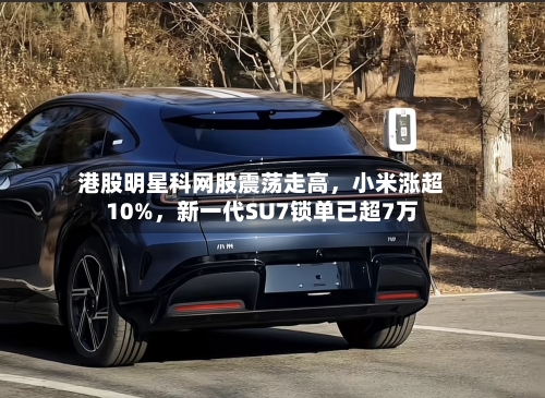 港股明星科网股震荡走高，小米涨超10%	，新一代SU7锁单已超7万-第2张图片