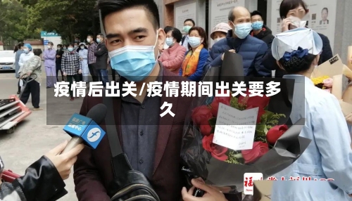 疫情后出关/疫情期间出关要多久-第3张图片