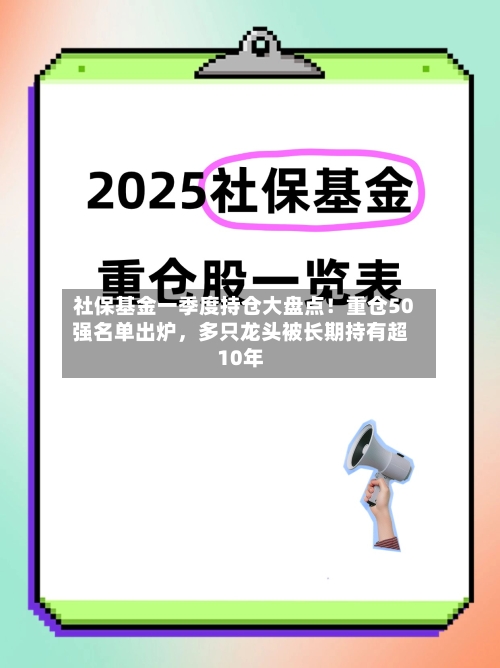 社保基金一季度持仓大盘点！重仓50强名单出炉，多只龙头被长期持有超10年-第3张图片