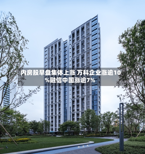 内房股早盘集体上涨 万科企业涨逾10%融信中国涨逾7%