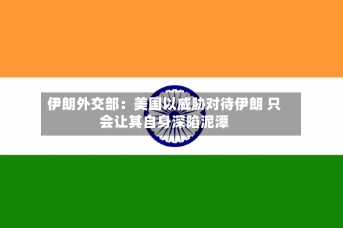 伊朗外交部：美国以威胁对待伊朗 只会让其自身深陷泥潭