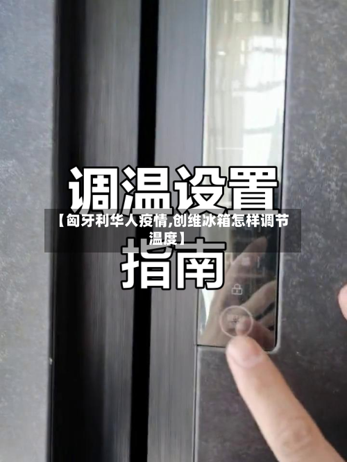 【匈牙利华人疫情,创维冰箱怎样调节温度】