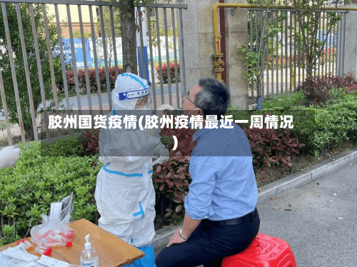 胶州国货疫情(胶州疫情最近一周情况)-第3张图片