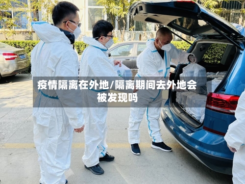 疫情隔离在外地/隔离期间去外地会被发现吗-第2张图片