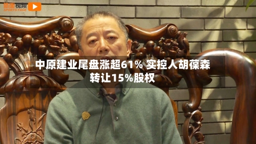 中原建业尾盘涨超61% 实控人胡葆森转让15%股权