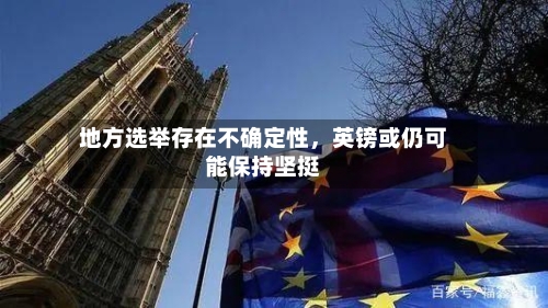 地方选举存在不确定性	，英镑或仍可能保持坚挺-第2张图片