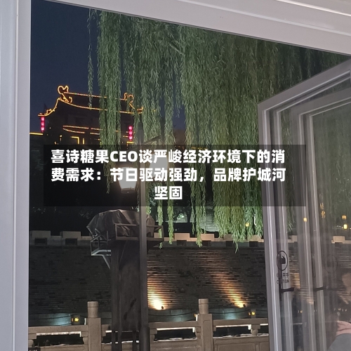喜诗糖果CEO谈严峻经济环境下的消费需求：节日驱动强劲，品牌护城河坚固-第2张图片