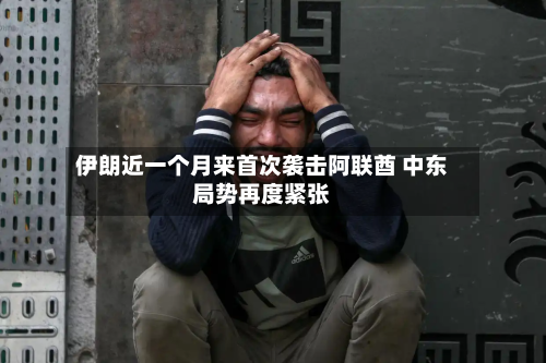 伊朗近一个月来首次袭击阿联酋 中东局势再度紧张-第2张图片