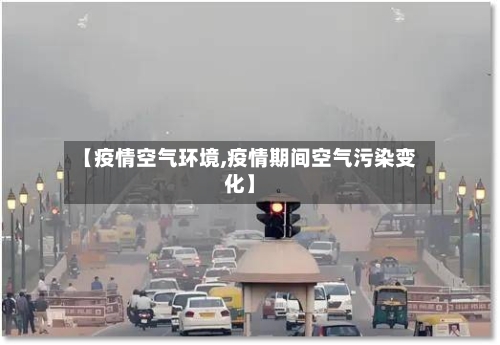 【疫情空气环境,疫情期间空气污染变化】-第2张图片
