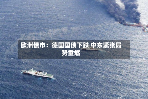 欧洲债市：德国国债下跌 中东紧张局势重燃-第2张图片