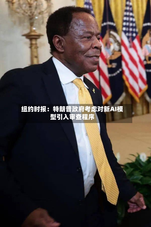 纽约时报：特朗普政府考虑对新AI模型引入审查程序