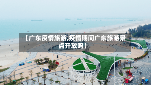 【广东疫情旅游,疫情期间广东旅游景点开放吗】-第2张图片