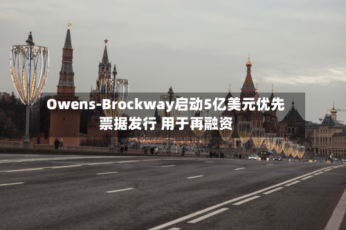 Owens-Brockway启动5亿美元优先票据发行 用于再融资-第2张图片