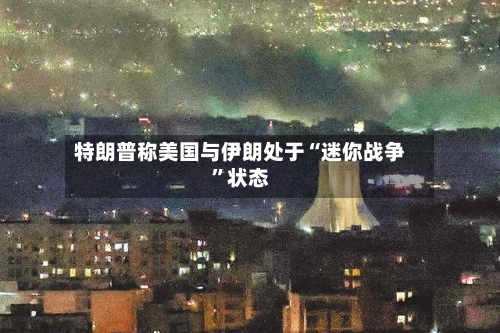 特朗普称美国与伊朗处于“迷你战争”状态-第3张图片