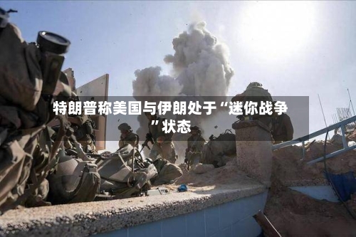 特朗普称美国与伊朗处于“迷你战争	”状态-第2张图片