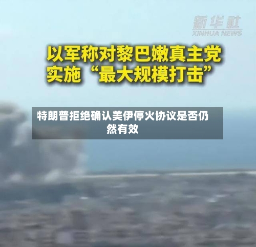 特朗普拒绝确认美伊停火协议是否仍然有效