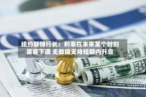 纽约联储行长：利率在未来某个时刻需要下调 无数据支持短期内升息-第2张图片