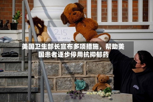 美国卫生部长宣布多项措施，帮助美国患者逐步停用抗抑郁药