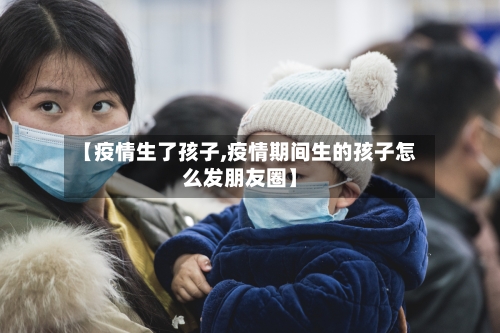 【疫情生了孩子,疫情期间生的孩子怎么发朋友圈】