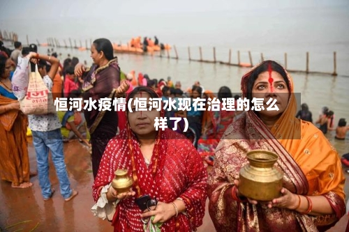 恒河水疫情(恒河水现在治理的怎么样了)-第2张图片