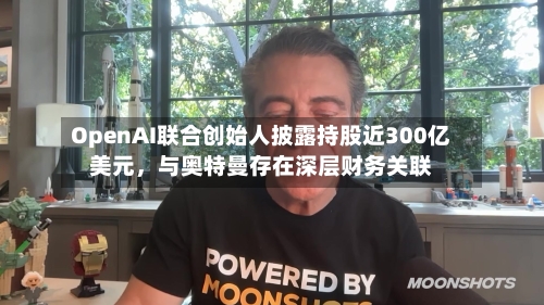 OpenAI联合创始人披露持股近300亿美元	，与奥特曼存在深层财务关联-第3张图片