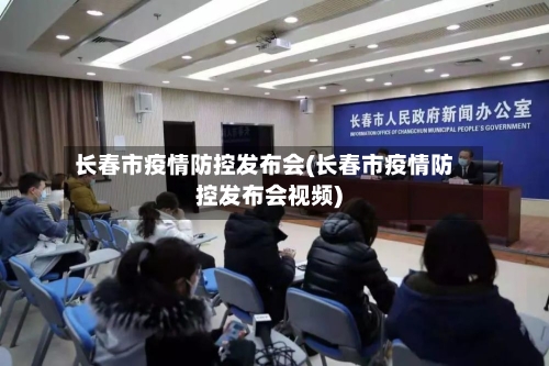 长春市疫情防控发布会(长春市疫情防控发布会视频)