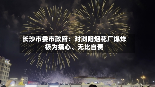 长沙市委市政府：对浏阳烟花厂爆炸极为痛心、无比自责-第2张图片