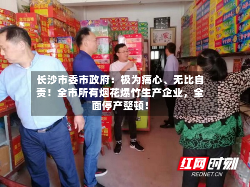 长沙市委市政府：极为痛心、无比自责！全市所有烟花爆竹生产企业，全面停产整顿！-第2张图片