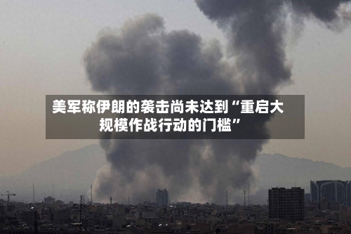 美军称伊朗的袭击尚未达到“重启大规模作战行动的门槛”
