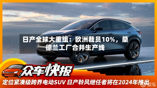 日产全球大重组：欧洲裁员10%，桑德兰工厂合并生产线
