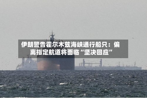 伊朗警告霍尔木兹海峡通行船只：偏离指定航道将面临“坚决回应	”-第2张图片