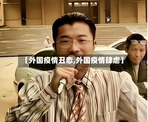 【外国疫情丑态,外国疫情肆虐】-第1张图片