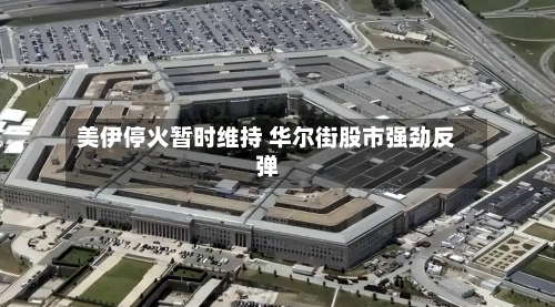 美伊停火暂时维持 华尔街股市强劲反弹-第2张图片