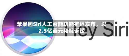苹果因Siri人工智能功能推迟发布	，以2.5亿美元和解诉讼-第2张图片
