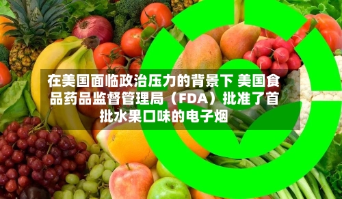 在美国面临政治压力的背景下 美国食品药品监督管理局（FDA）批准了首批水果口味的电子烟