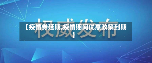 【疫情券延期,疫情期间优惠政策到期】-第2张图片
