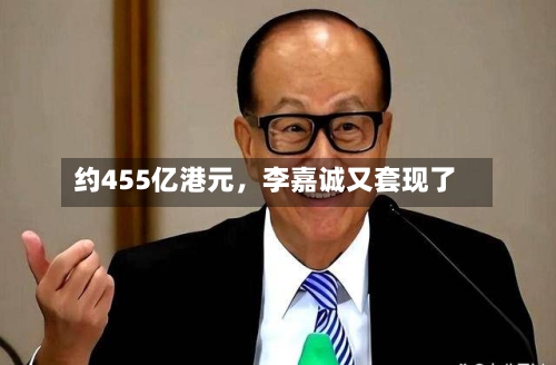 约455亿港元，李嘉诚又套现了