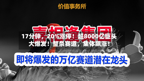 17分钟，20%涨停！超8000亿巨头大爆发！整条赛道，集体飙涨！-第2张图片