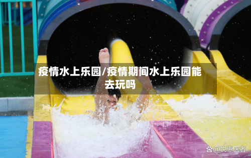 疫情水上乐园/疫情期间水上乐园能去玩吗
