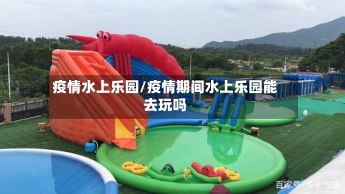 疫情水上乐园/疫情期间水上乐园能去玩吗-第2张图片