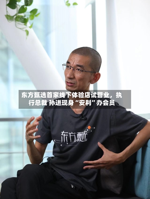 东方甄选首家线下体验店试营业，执行总裁 孙进现身“安利	”办会员-第2张图片