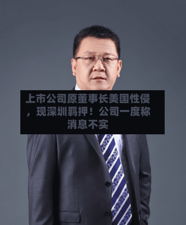 上市公司原董事长美国性侵，现深圳羁押！公司一度称消息不实
